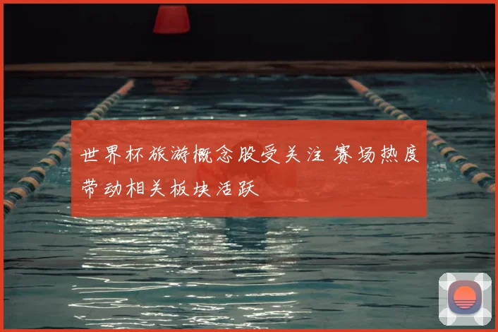 世界杯旅游概念股受关注 赛场热度带动相关板块活跃