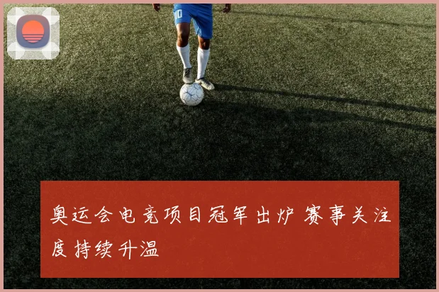 奥运会电竞项目冠军出炉 赛事关注度持续升温