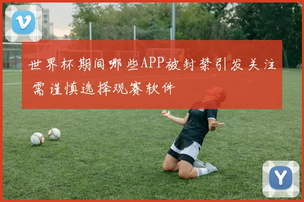 世界杯期间哪些APP被封禁引发关注 需谨慎选择观赛软件