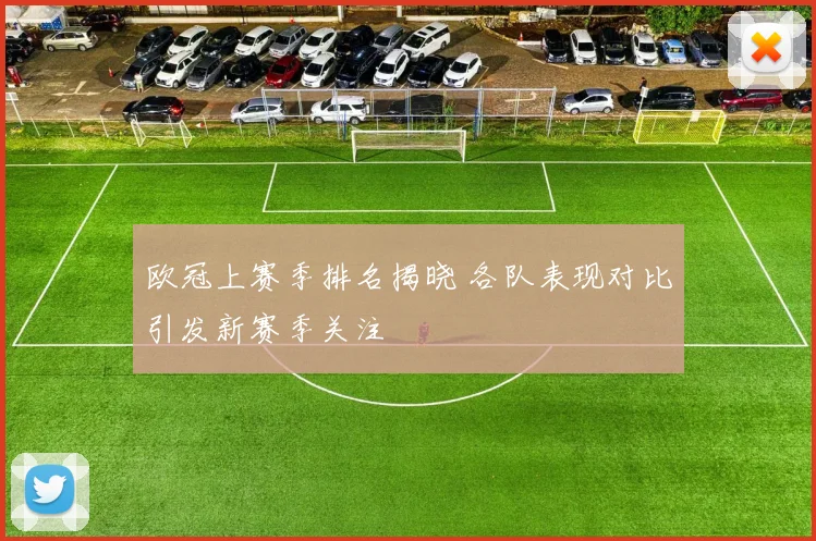 欧冠上赛季排名揭晓 各队表现对比引发新赛季关注