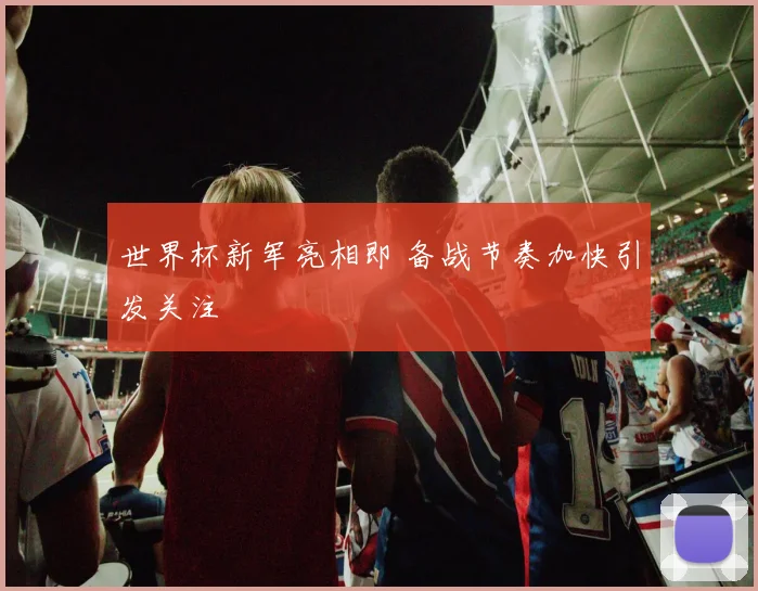 世界杯新军亮相即 备战节奏加快引发关注