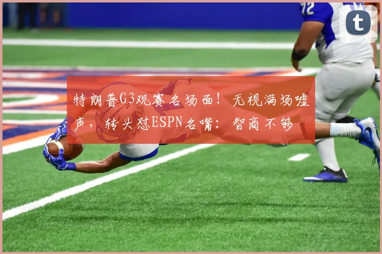 特朗普G3观赛名场面!无视满场嘘声,转头怼ESPN名嘴:智商不够