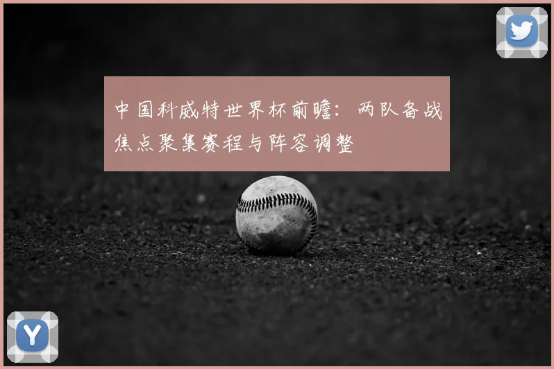 中国科威特世界杯前瞻:两队备战焦点聚集赛程与阵容调整