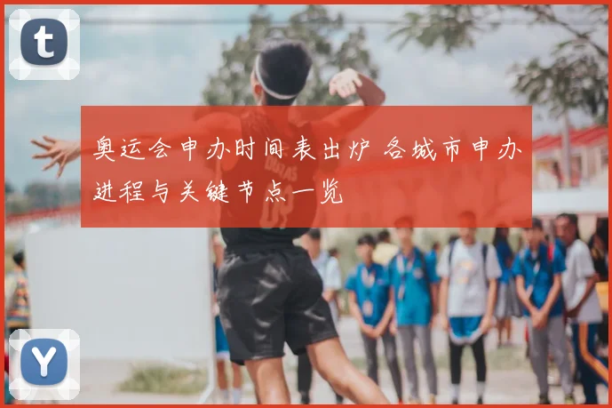 奥运会申办时间表出炉 各城市申办进程与关键节点一览