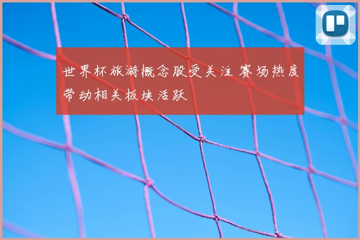 世界杯旅游概念股受关注 赛场热度带动相关板块活跃