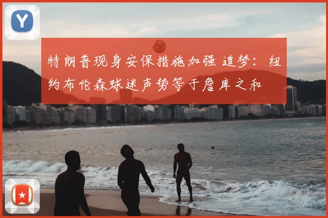 特朗普现身安保措施加强 追梦:纽约布伦森球迷声势等于詹库之和