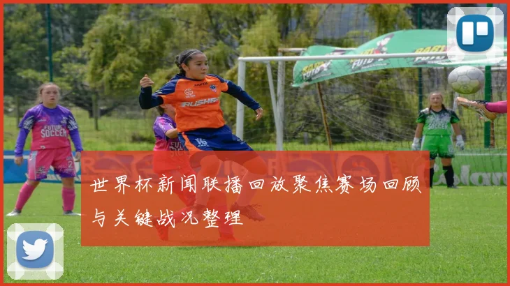 世界杯新闻联播回放聚焦赛场回顾与关键战况整理